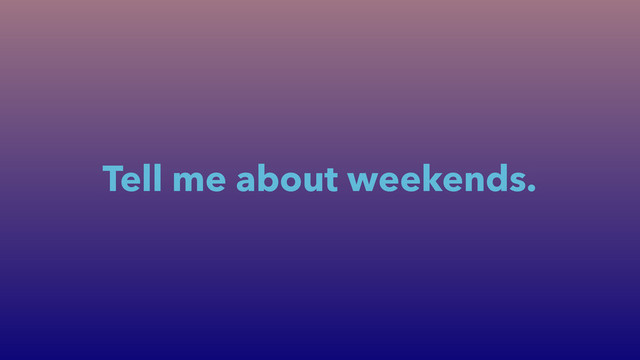 Tell me about weekends.
