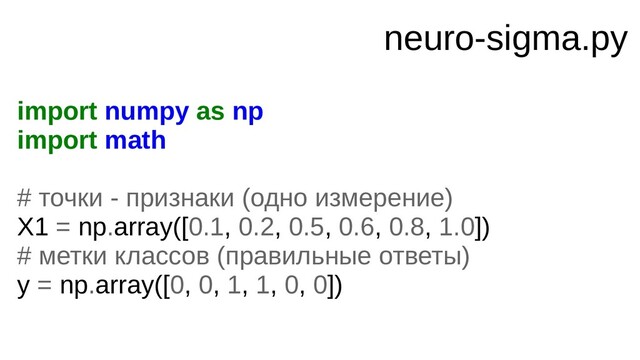 neuro-sigma.py
import numpy as np
import math
# точки - признаки (одно измерение)
X1 = np.array([0.1, 0.2, 0.5, 0.6, 0.8, 1.0])
# метки классов (правильные ответы)
y = np.array([0, 0, 1, 1, 0, 0])
