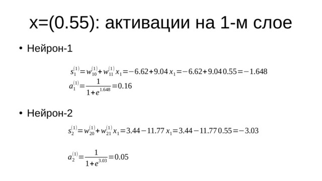 x=(0.55): активации на 1-м слое
●
Нейрон-1
●
Нейрон-2
s
1
(1)=w
10
(1)+w
11
(1) x
1
=−6.62+9.04 x
1
=−6.62+9.040.55=−1.648
a
1
(1)=
1
1+e1.648
=0.16
s
2
(1)=w
20
(1)+w
21
(1) x
1
=3.44−11.77 x
1
=3.44−11.77 0.55=−3.03
a
2
(1)=
1
1+e3.03
=0.05
