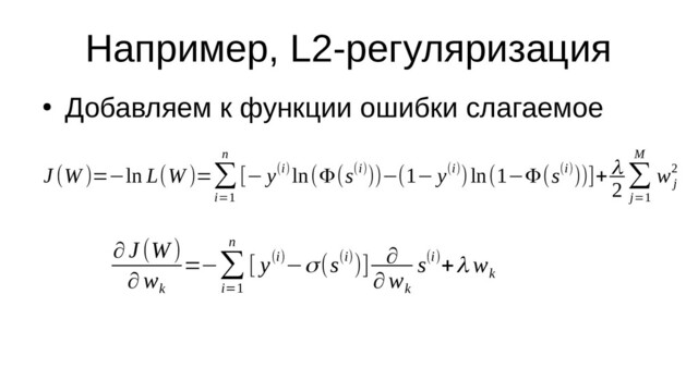 Например, L2-регуляризация
●
Добавляем к функции ошибки слагаемое
∂ J (W )
∂w
k
=−∑
i=1
n
[ y(i)−σ(s(i))] ∂
∂w
k
s(i)+λ w
k
J (W )=−ln L(W )=∑
i=1
n
[− y(i) ln(Φ(s(i)))−(1− y(i))ln(1−Φ(s(i)))]+ λ
2
∑
j=1
M
w
j
2

