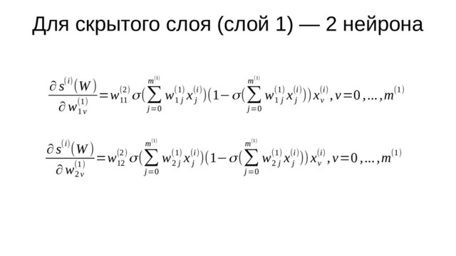 Для скрытого слоя (слой 1) — 2 нейрона
∂ s(i)(W )
∂ w
1v
(1)
=w
11
(2)σ(∑
j=0
m(1)
w
1 j
(1) x
j
(i))(1−σ(∑
j=0
m(1)
w
1 j
(1) x
j
(i)))x
v
(i) ,v=0 ,...,m(1)
∂ s(i)(W )
∂ w
2v
(1)
=w
12
(2)σ(∑
j=0
m(1)
w
2 j
(1) x
j
(i))(1−σ(∑
j=0
m(1)
w
2 j
(1) x
j
(i)))x
v
(i) ,v=0 ,...,m(1)
