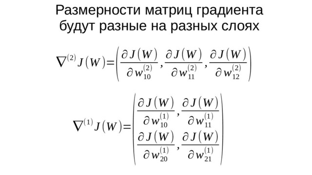 Размерности матриц градиента
будут разные на разных слоях
∇(2) J (W )=
(∂J (W )
∂w
10
(2)
, ∂J (W )
∂w
11
(2)
, ∂J (W )
∂w
12
(2)
)
∇(1) J (W )=
(∂ J (W )
∂w
10
(1)
, ∂ J (W )
∂w
11
(1)
∂ J (W )
∂w
20
(1)
, ∂ J (W )
∂w
21
(1)
)
