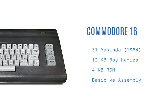 COMMODORE 16
• 31 Yaşında (1984)
• 12 KB Boş hafıza
• 4 KB ROM
• Basic ve Assembly
