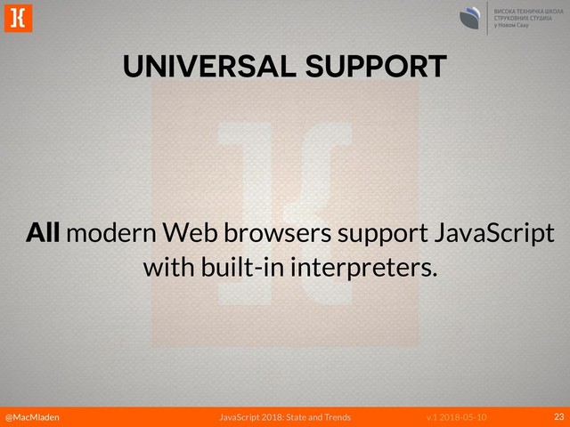 @MacMladen
]{
JavaScript 2018: State and Trends v.1 2018-05-10
UNIVERSAL SUPPORT
23
All modern Web browsers support JavaScript
with built-in interpreters.
