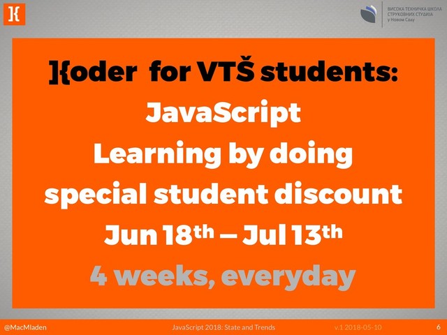 @MacMladen
]{
JavaScript 2018: State and Trends v.1 2018-05-10 6
]{oder for VTŠ students:
JavaScript 
Learning by doing 
special student discount
Jun 18th — Jul 13th
4 weeks, everyday
