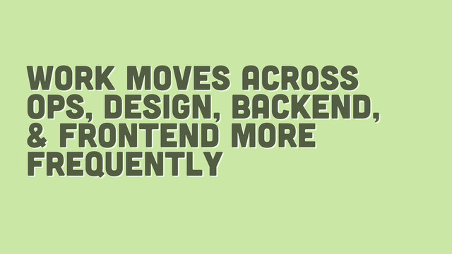 work moves across
ops, design, backend,
& frontend more
frequently
