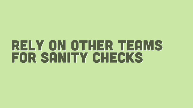 rely on other teams
for sanity checks
