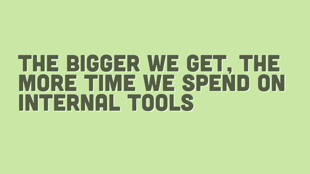 the bigger we get, the
more time we spend on
internal tools

