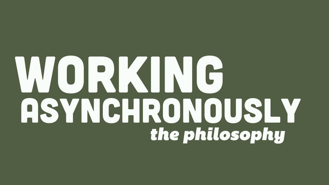 ASYNCHRONOUSLY
WORKing
the philosophy
