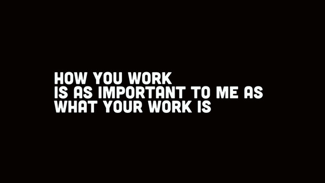 how you work
is as important to me as
what your work is
