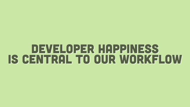 developer happiness
is central to our workflow
