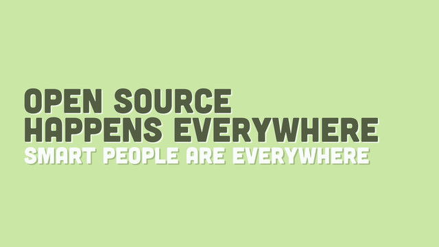 open source
happens everywhere
smart people are everywhere
