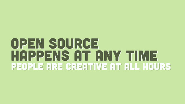 open source
happens at any time
people are creative at all hours
