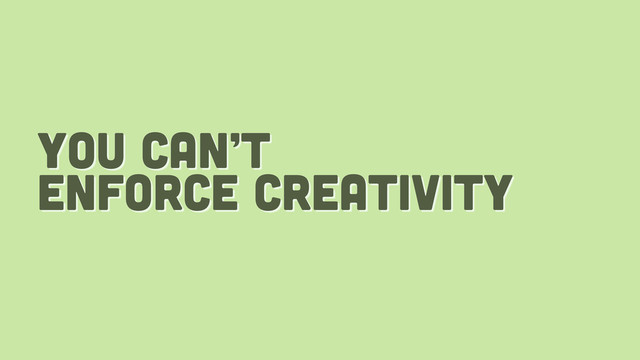 you can’t
enforce creativity
