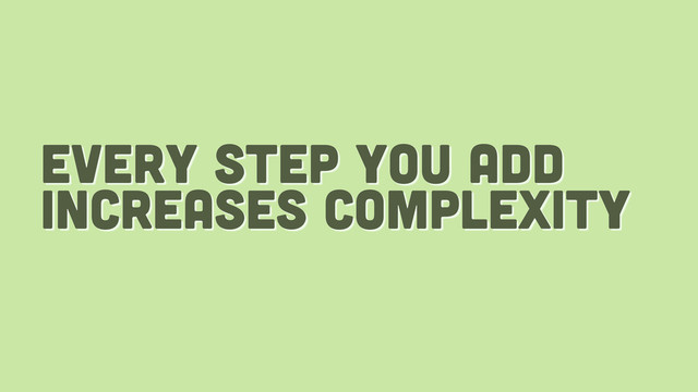 every step you add
increases complexity
