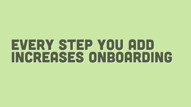 every step you add
increases onboarding
