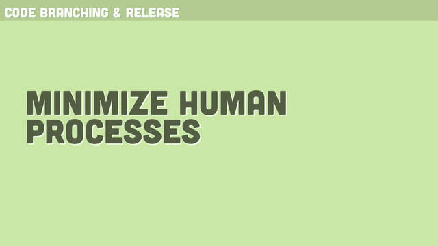 minimize human
processes
code branching & release
