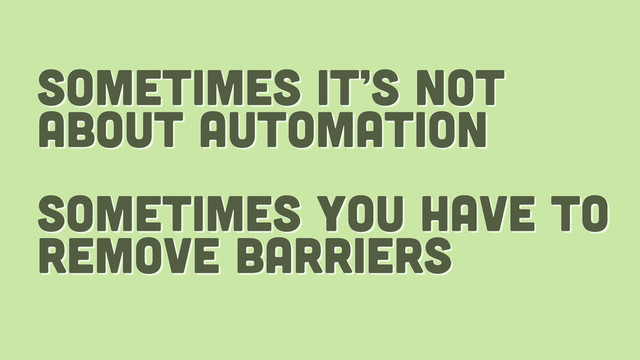 sometimes it’s not
about automation
sometimes you have to
remove barriers
