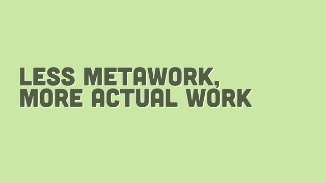 less metawork,
more actual work
