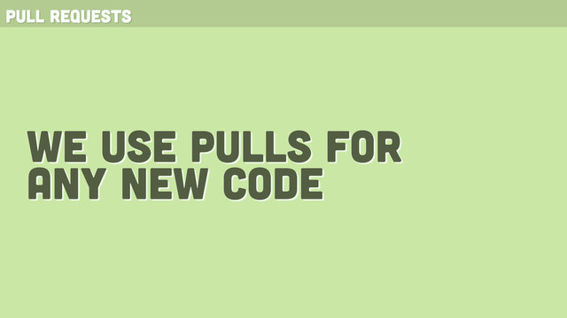 pull requests
we use pulls for
any new code

