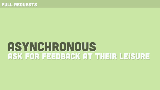 pull requests
asynchronous
ask for feedback at their leisure
