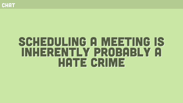 chat
scheduling a meeting is
inherently probably a
hate crime

