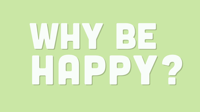 WHY BE
HAPPY?
