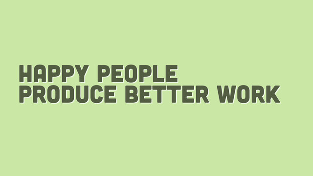 happy people
produce better work
