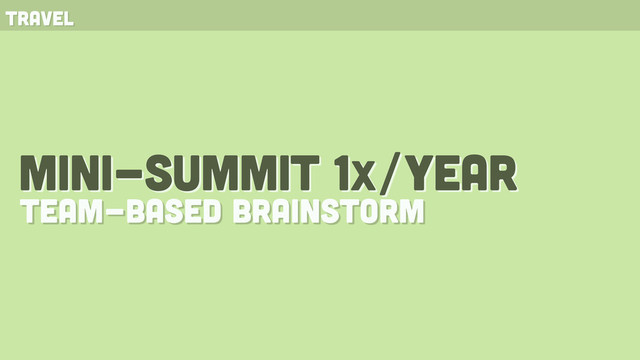 mini-summit 1x/year
team-based brainstorm
travel
