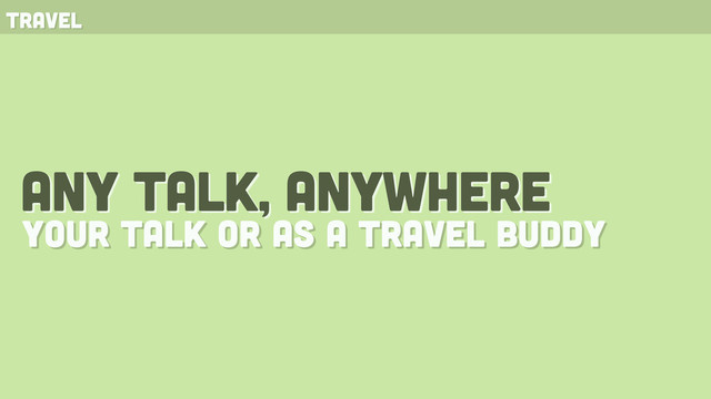 any talk, anywhere
your talk or as a travel buddy
travel

