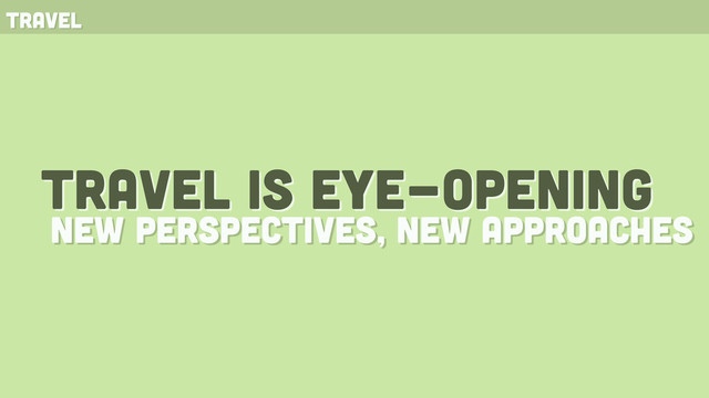 travel
travel is eye-opening
new perspectives, new approaches
