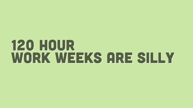 120 hour
work weeks are silly
