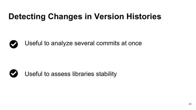 26
Detecting Changes in Version Histories
Useful to analyze several commits at once
Useful to assess libraries stability
