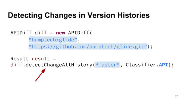 Detecting Changes in Version Histories
27
APIDiff diff = new APIDiff(
“bumptech/glide”,
“https://github.com/bumptech/glide.git”);
Result result =
diff.detectChangeAllHistory(“master”, Classifier.API);

