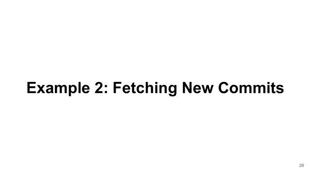 Example 2: Fetching New Commits
29

