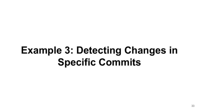 Example 3: Detecting Changes in
Specific Commits
33
