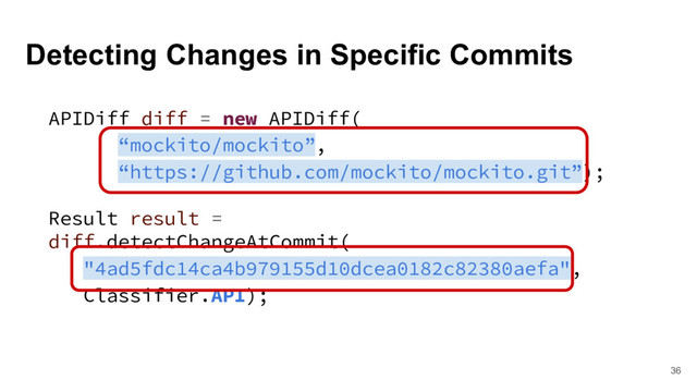 Detecting Changes in Specific Commits
36
APIDiff diff = new APIDiff(
“mockito/mockito”,
“https://github.com/mockito/mockito.git”);
Result result =
diff.detectChangeAtCommit(
"4ad5fdc14ca4b979155d10dcea0182c82380aefa",
Classifier.API);
