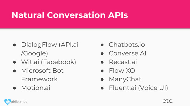 @
Natural Conversation APIs
● DialogFlow (API.ai
/Google)
● Wit.ai (Facebook)
● Microsoft Bot
Framework
● Motion.ai
● Chatbots.io
● Converse AI
● Recast.ai
● Flow XO
● ManyChat
● Fluent.ai (Voice UI)
etc.
