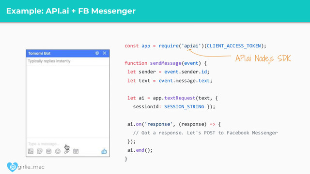 @
Example: API.ai + FB Messenger
const app = require('apiai')(CLIENT_ACCESS_TOKEN);
function sendMessage(event) {
let sender = event.sender.id;
let text = event.message.text;
let ai = app.textRequest(text, {
sessionId: SESSION_STRING });
ai.on('response', (response) => {
// Got a response. Let's POST to Facebook Messenger
});
ai.end();
}
API.ai Node.js SDK
