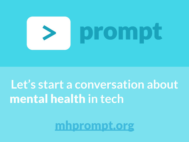 Let’s start a conversation about
mental health in tech
mhprompt.org
