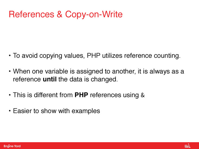 Proprietary and Confidential
• To avoid copying values, PHP utilizes reference counting.
• When one variable is assigned to another, it is always as a
reference until the data is changed.
• This is different from PHP references using &
• Easier to show with examples
References & Copy-on-Write
