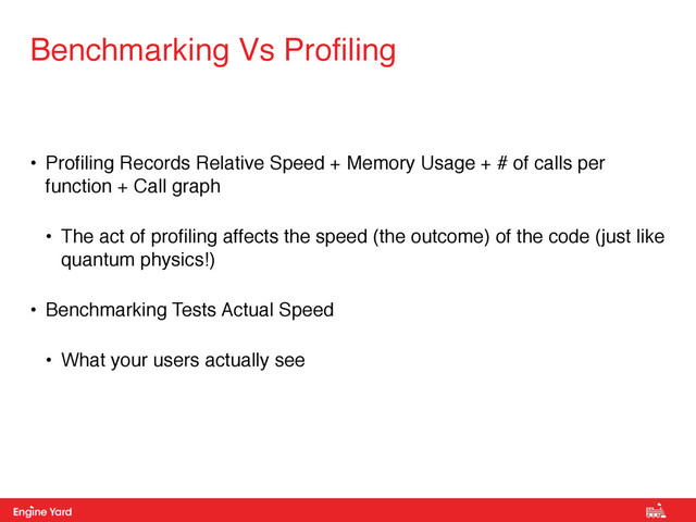Proprietary and Confidential
• Profiling Records Relative Speed + Memory Usage + # of calls per
function + Call graph
• The act of profiling affects the speed (the outcome) of the code (just like
quantum physics!)
• Benchmarking Tests Actual Speed
• What your users actually see
Benchmarking Vs Profiling
