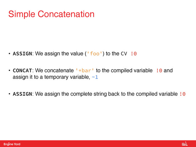 Proprietary and Confidential
• ASSIGN: We assign the value ('foo') to the CV !0
• CONCAT: We concatenate '+bar' to the compiled variable !0 and
assign it to a temporary variable, ~1
• ASSIGN: We assign the complete string back to the compiled variable !0
Simple Concatenation

