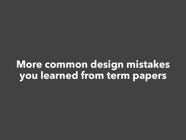 More common design mistakes


you learned from term papers

