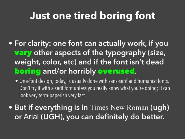 Just one tired boring font
• For clarity: one font can actually work, if you
vary other aspects of the typography (size,
weight, color, etc) and if the font isn’t dead
boring and/or horribly overused.


• One-font design, today, is usually done with sans-serif and humanist fonts.
Don’t try it with a serif font unless you really know what you’re doing; it can
look very term-paperish very fast.


• But if everything is in Times New Roman (ugh)
or Arial (UGH), you can de
fi
nitely do better.
