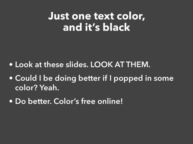 Just one text color,


and it’s black
• Look at these slides. LOOK AT THEM.


• Could I be doing better if I popped in some
color? Yeah.


• Do better. Color’s free online!

