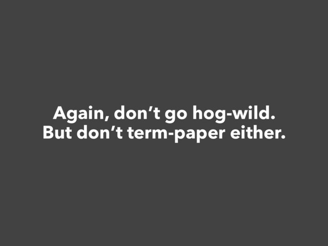 Again, don’t go hog-wild.


But don’t term-paper either.
