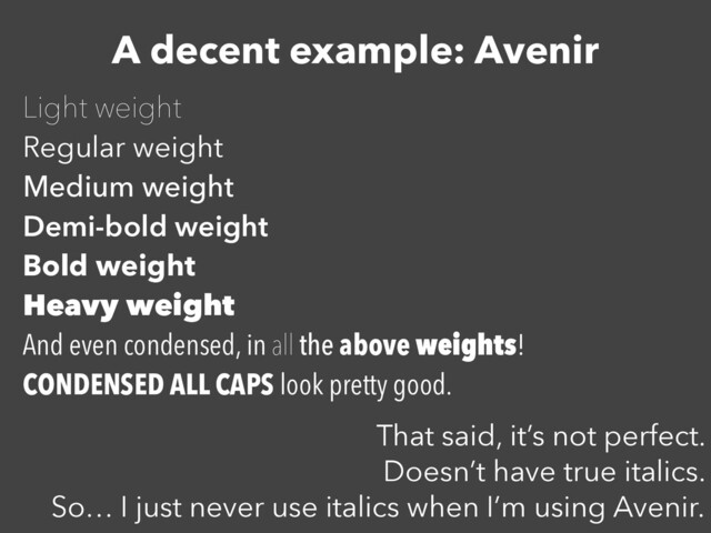 A decent example: Avenir
Light weight


Regular weight


Medium weight


Demi-bold weight


Bold weight


Heavy weight


And even condensed, in all the above weights!


CONDENSED ALL CAPS look pretty good.


That said, it’s not perfect.


Doesn’t have true italics.


So… I just never use italics when I’m using Avenir.
