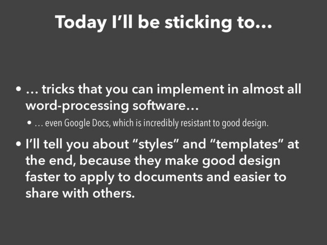 Today I’ll be sticking to…
• … tricks that you can implement in almost all
word-processing software…


• … even Google Docs, which is incredibly resistant to good design.


• I’ll tell you about “styles” and “templates” at
the end, because they make good design
faster to apply to documents and easier to
share with others.
