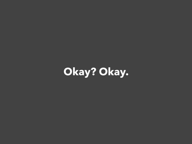 Okay? Okay.
